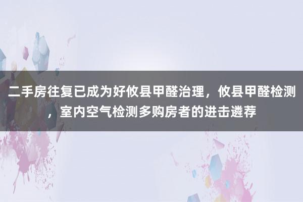 二手房往复已成为好攸县甲醛治理,攸县甲醛检测,室内空气检测多购房者的进击遴荐
